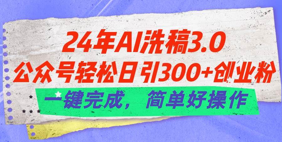 24年Ai洗稿3.0，公众号轻松日引300+创业粉，一键完成，简单好操作四海领钱-网创-知识付费-网创项目资源站-副业项目-创业项目-搞钱项目四海领钱