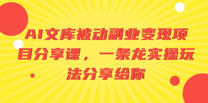 AI文库被动副业变现项目分享课，一条龙实操玩法分享给你四海领钱-网创-知识付费-网创项目资源站-副业项目-创业项目-搞钱项目四海领钱