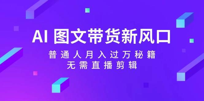 AI 图文带货新风口：普通人月入过万秘籍，无需直播剪辑四海领钱-网创-知识付费-网创项目资源站-副业项目-创业项目-搞钱项目四海领钱