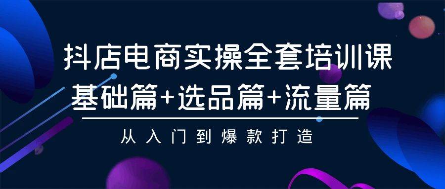 抖店电商实操全套培训课：基础篇+选品篇+流量篇，从入门到爆款打造四海领钱-网创-知识付费-网创项目资源站-副业项目-创业项目-搞钱项目四海领钱