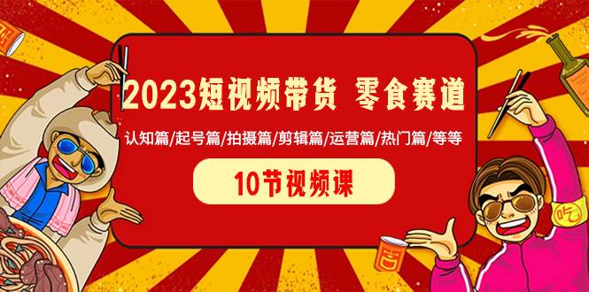 2023短视频带货 零食赛道 认知篇/起号篇/拍摄篇/剪辑篇/运营篇/热门篇/等等四海领钱-网创-知识付费-网创项目资源站-副业项目-创业项目-搞钱项目四海领钱