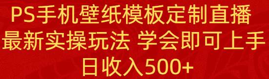 PS手机壁纸模板定制直播  最新实操玩法 学会即可上手 日收入500+四海领钱-网创-知识付费-网创项目资源站-副业项目-创业项目-搞钱项目四海领钱