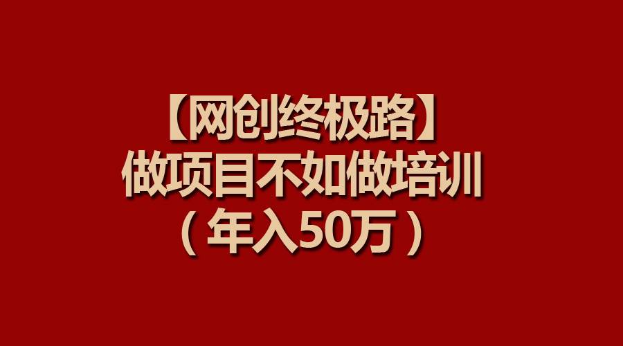【网创终极路】做项目不如做项目培训，年入50万四海领钱-网创-知识付费-网创项目资源站-副业项目-创业项目-搞钱项目四海领钱