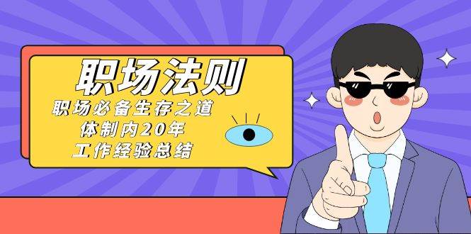 《职场法则》职场必备生存之道，体制内20年 工作经验总结（17节课）四海领钱-网创-知识付费-网创项目资源站-副业项目-创业项目-搞钱项目四海领钱