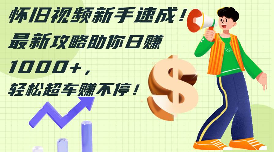 怀旧视频新手速成！最新攻略助你日赚1000+，轻松超车赚不停四海领钱-网创-知识付费-网创项目资源站-副业项目-创业项目-搞钱项目四海领钱