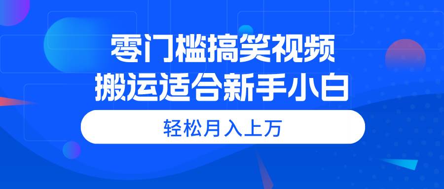 零门槛搞笑视频搬运，轻松月入上万，适合新手小白四海领钱-网创-知识付费-网创项目资源站-副业项目-创业项目-搞钱项目四海领钱