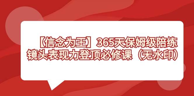 【信念 为王】365天-保姆级陪练，镜头表现力登顶必修课（无水印）四海领钱-网创-知识付费-网创项目资源站-副业项目-创业项目-搞钱项目四海领钱