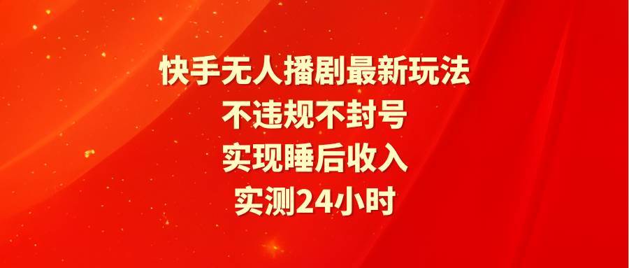 快手无人播剧最新玩法，实测24小时不违规不封号，实现睡后收入四海领钱-网创-知识付费-网创项目资源站-副业项目-创业项目-搞钱项目四海领钱