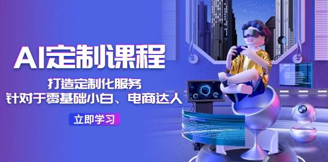AI-定制课程，打造 定制化服务（针对于零基础小白、电商达人）36节课四海领钱-网创-知识付费-网创项目资源站-副业项目-创业项目-搞钱项目四海领钱