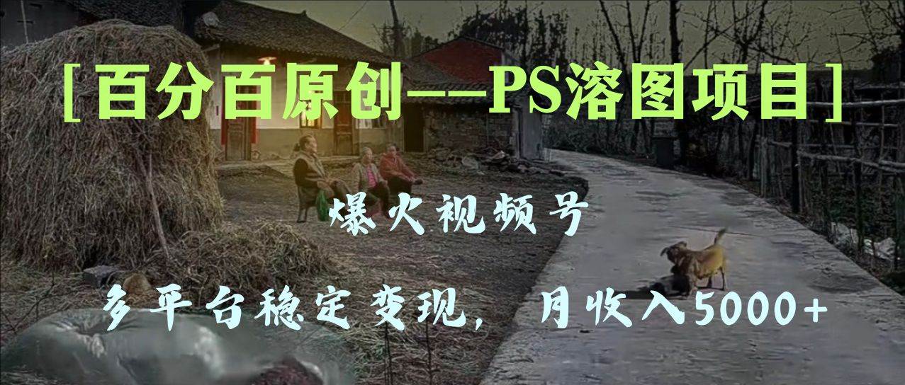 百分百原创，多平台稳定变现5000+，爆火视频号的PS溶图项目，手把手教你上手！四海领钱-网创-知识付费-网创项目资源站-副业项目-创业项目-搞钱项目四海领钱