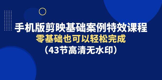 手机版剪映基础案例特效课程，零基础也可以轻松完成（43节高清无水印）四海领钱-网创-知识付费-网创项目资源站-副业项目-创业项目-搞钱项目四海领钱