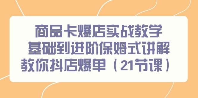 商品卡爆店实战教学，基础到进阶保姆式讲解教你抖店爆单（21节课）四海领钱-网创-知识付费-网创项目资源站-副业项目-创业项目-搞钱项目四海领钱