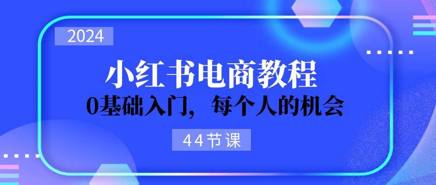2024从0-1学习小红书电商，0基础入门，每个人的机会（44节）四海领钱-网创-知识付费-网创项目资源站-副业项目-创业项目-搞钱项目四海领钱