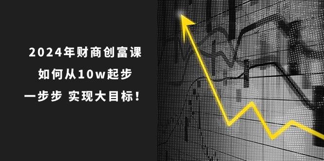 2024年 财商-创富课：如何从10w起步，一步步 实现大目标！四海领钱-网创-知识付费-网创项目资源站-副业项目-创业项目-搞钱项目四海领钱
