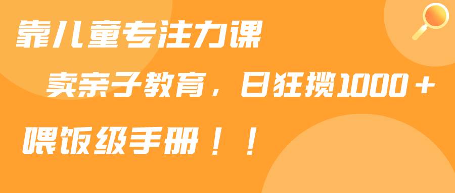 靠儿童专注力课程售卖亲子育儿课程，日暴力狂揽1000+，喂饭手册分享四海领钱-网创-知识付费-网创项目资源站-副业项目-创业项目-搞钱项目四海领钱