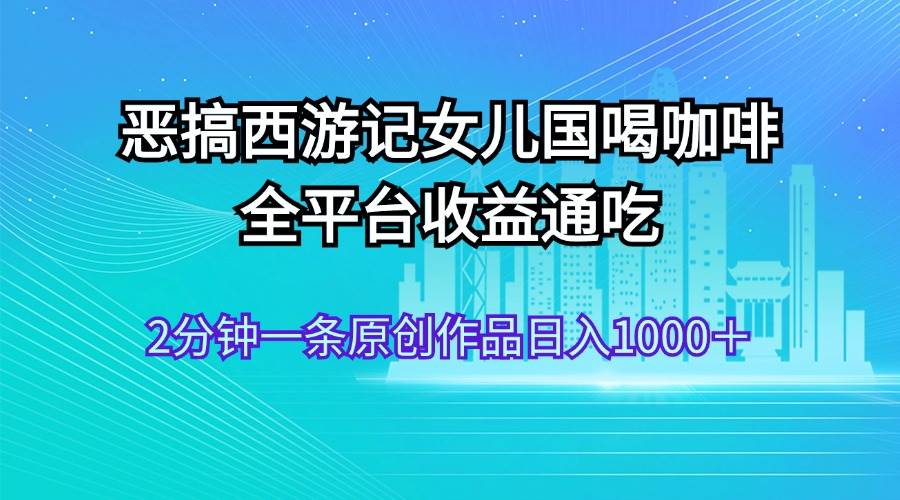 恶搞西游记女儿国喝咖啡 全平台收益通吃 2分钟一条原创作品日入1000＋四海领钱-网创-知识付费-网创项目资源站-副业项目-创业项目-搞钱项目四海领钱