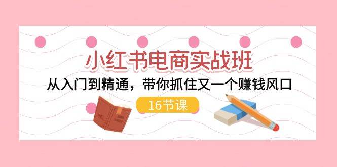 小红书电商实战班，从入门到精通，带你抓住又一个赚钱风口（16节）四海领钱-网创-知识付费-网创项目资源站-副业项目-创业项目-搞钱项目四海领钱
