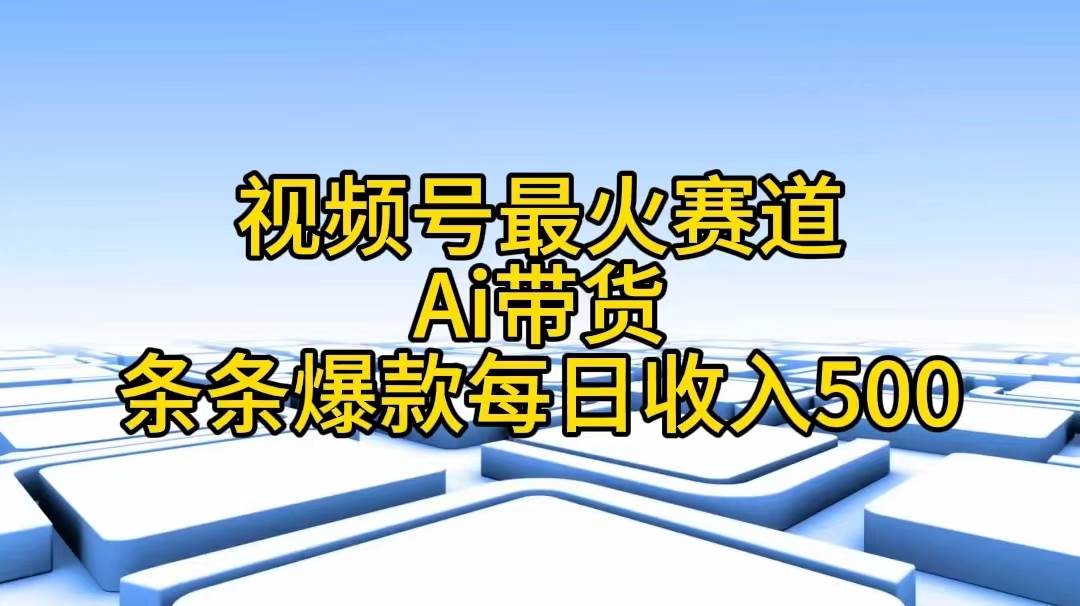 视频号最火赛道——Ai带货条条爆款每日收入500四海领钱-网创-知识付费-网创项目资源站-副业项目-创业项目-搞钱项目四海领钱