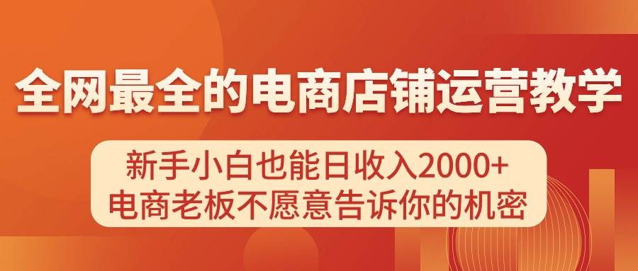 电商店铺运营教学，新手小白也能日收入2000+，电商老板不愿意告诉你的机密四海领钱-网创-知识付费-网创项目资源站-副业项目-创业项目-搞钱项目四海领钱