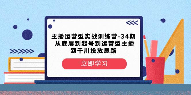 主播运营型实战训练营-第34期  从底层到起号到运营型主播到千川投放思路四海领钱-网创-知识付费-网创项目资源站-副业项目-创业项目-搞钱项目四海领钱
