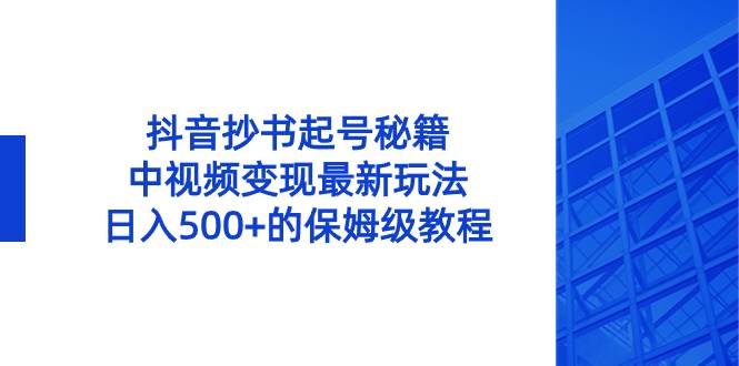 抖音抄书起号秘籍，中视频变现最新玩法，日入500+的保姆级教程！四海领钱-网创-知识付费-网创项目资源站-副业项目-创业项目-搞钱项目四海领钱