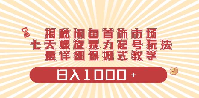 揭秘闲鱼首饰市场，七天螺旋暴力起号玩法，最详细保姆式教学，日入1000+四海领钱-网创-知识付费-网创项目资源站-副业项目-创业项目-搞钱项目四海领钱