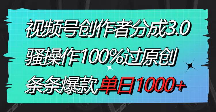 视频号创作者分成3.0玩法，骚操作100%过原创，条条爆款，单日1000+四海领钱-网创-知识付费-网创项目资源站-副业项目-创业项目-搞钱项目四海领钱