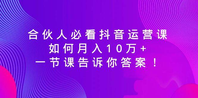 合伙人必看抖音运营课，如何月入10万+，一节课告诉你答案！四海领钱-网创-知识付费-网创项目资源站-副业项目-创业项目-搞钱项目四海领钱