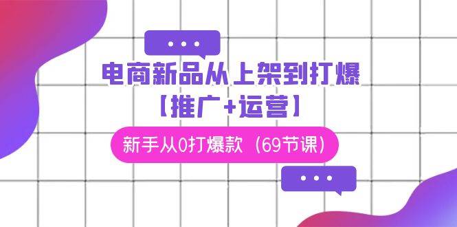电商 新品从上架到打爆【推广+运营】，新手从0打爆款（69节课）四海领钱-网创-知识付费-网创项目资源站-副业项目-创业项目-搞钱项目四海领钱