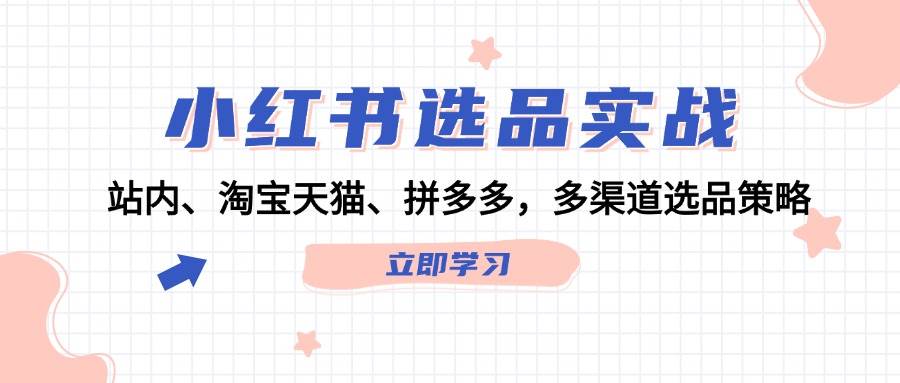 小红书选品实战：站内、淘宝天猫、拼多多，多渠道选品策略四海领钱-网创-知识付费-网创项目资源站-副业项目-创业项目-搞钱项目四海领钱