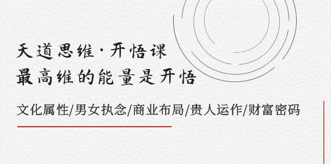 天道思维·开悟课-最高维的天道思维·开悟课-最高维的能量是开悟，文化属性/男女执念/商业布局/贵人运作/财富密码四海领钱-网创-知识付费-网创项目资源站-副业项目-创业项目-搞钱项目四海领钱