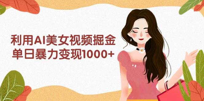 利用AI美女视频掘金，单日暴力变现1000+，多平台高收益，小白跟着干就完…四海领钱-网创-知识付费-网创项目资源站-副业项目-创业项目-搞钱项目四海领钱