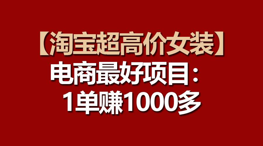 【淘宝超高价女装】电商最好项目：一单赚1000多四海领钱-网创-知识付费-网创项目资源站-副业项目-创业项目-搞钱项目四海领钱