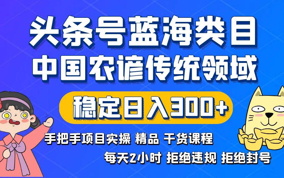 头条号蓝海类目传统和农谚领域实操精品课程拒绝违规封号稳定日入300+四海领钱-网创-知识付费-网创项目资源站-副业项目-创业项目-搞钱项目四海领钱