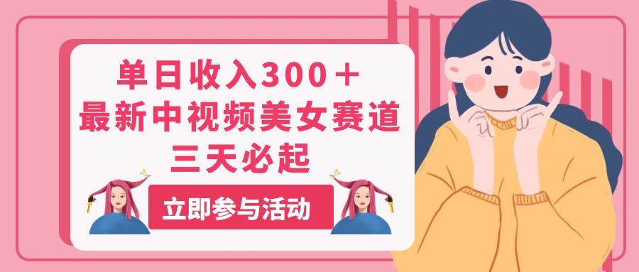 单日收入300＋！最新中视频美女赛道，三天必起四海领钱-网创-知识付费-网创项目资源站-副业项目-创业项目-搞钱项目四海领钱