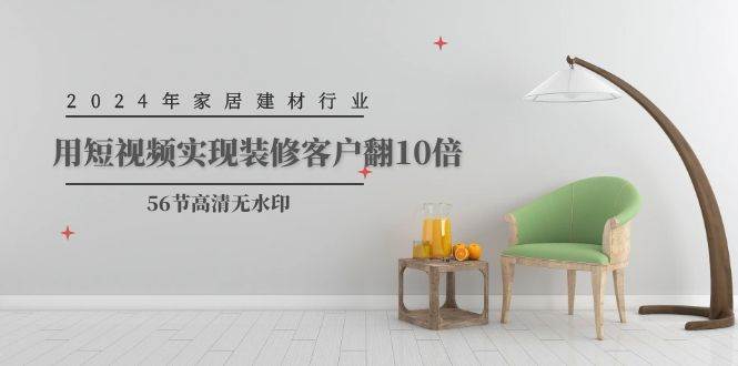 2024年家居建材行业，用短视频实现装修客户翻10倍（56节高清无水印）四海领钱-网创-知识付费-网创项目资源站-副业项目-创业项目-搞钱项目四海领钱