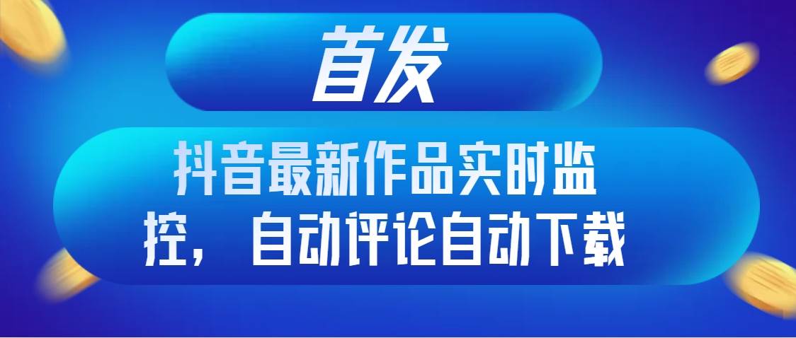 首发抖音最新作品实时监控，自动评论自动下载四海领钱-网创-知识付费-网创项目资源站-副业项目-创业项目-搞钱项目四海领钱