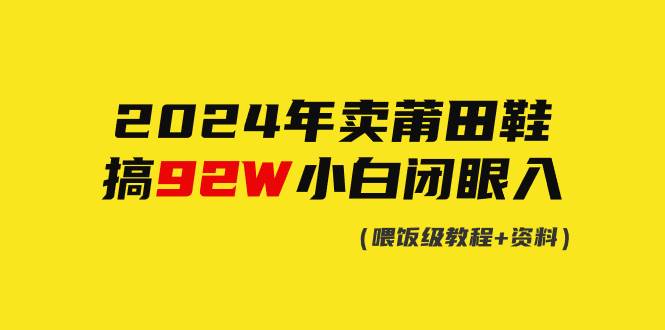 2024年卖莆田鞋，搞了92W，小白闭眼操作！四海领钱-网创-知识付费-网创项目资源站-副业项目-创业项目-搞钱项目四海领钱