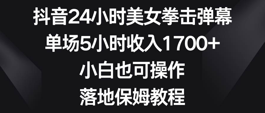 抖音24小时美女拳击弹幕，单场5小时收入1700+，小白也可操作，落地保姆教程四海领钱-网创-知识付费-网创项目资源站-副业项目-创业项目-搞钱项目四海领钱
