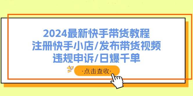2024最新快手带货教程：注册快手小店/发布带货视频/违规申诉/日爆千单四海领钱-网创-知识付费-网创项目资源站-副业项目-创业项目-搞钱项目四海领钱