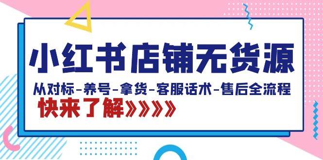 小红书店铺无货源：从对标-养号-拿货-客服话术-售后全流程（20节课）四海领钱-网创-知识付费-网创项目资源站-副业项目-创业项目-搞钱项目四海领钱