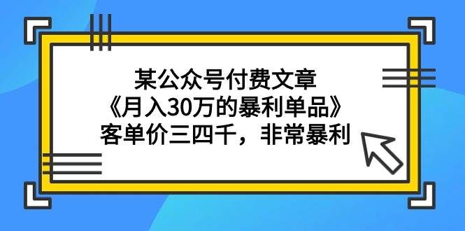 某公众号付费文章《月入30万的暴利单品》客单价三四千，非常暴利四海领钱-网创-知识付费-网创项目资源站-副业项目-创业项目-搞钱项目四海领钱