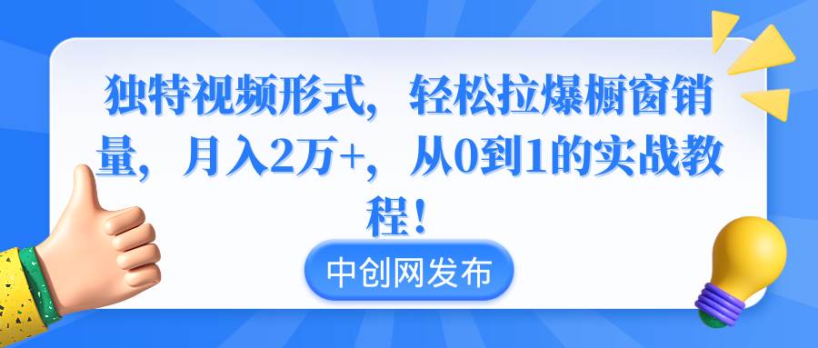 独特视频形式，轻松拉爆橱窗销量，月入2万+，从0到1的实战教程！四海领钱-网创-知识付费-网创项目资源站-副业项目-创业项目-搞钱项目四海领钱