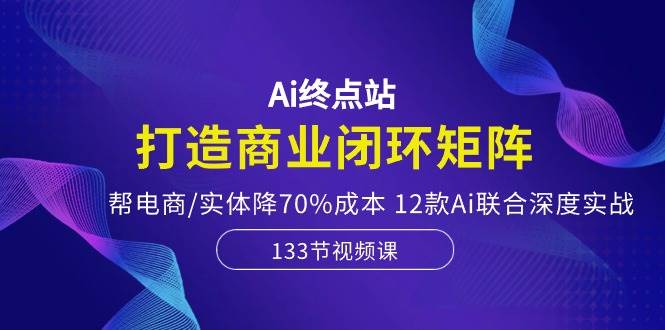 Ai终点站，打造商业闭环矩阵，帮电商/实体降70%成本，12款Ai联合深度实战四海领钱-网创-知识付费-网创项目资源站-副业项目-创业项目-搞钱项目四海领钱