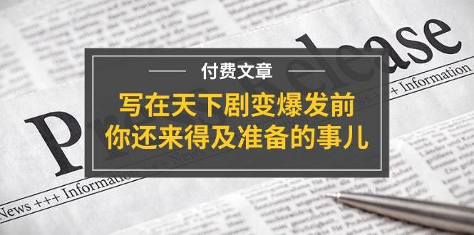 某付费文章《写在天下剧变爆发前，你还来得及准备的事儿》四海领钱-网创-知识付费-网创项目资源站-副业项目-创业项目-搞钱项目四海领钱