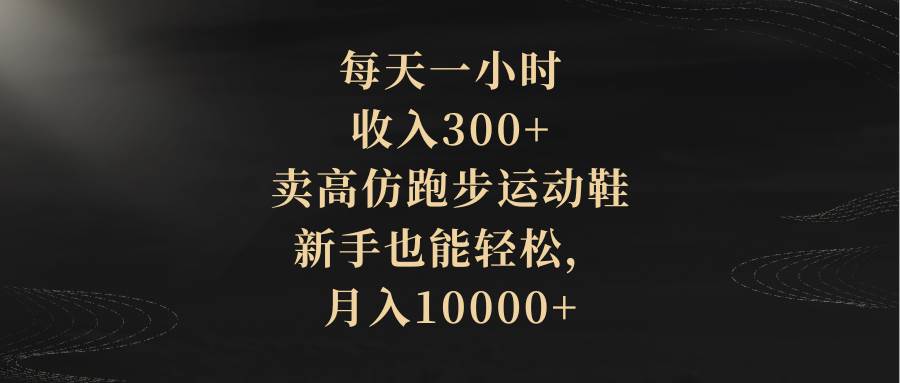 每天一小时，收入300+，卖高仿跑步运动鞋，新手也能轻松，月入10000+四海领钱-网创-知识付费-网创项目资源站-副业项目-创业项目-搞钱项目四海领钱