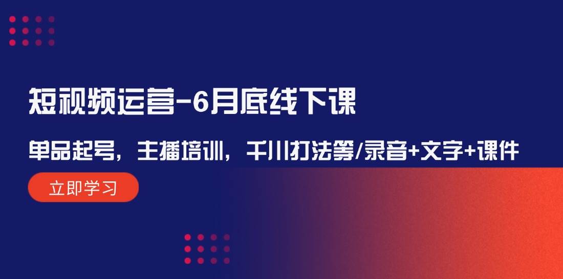 短视频运营-6月底线下课：单品起号，主播培训，千川打法等/录音+文字+课件四海领钱-网创-知识付费-网创项目资源站-副业项目-创业项目-搞钱项目四海领钱