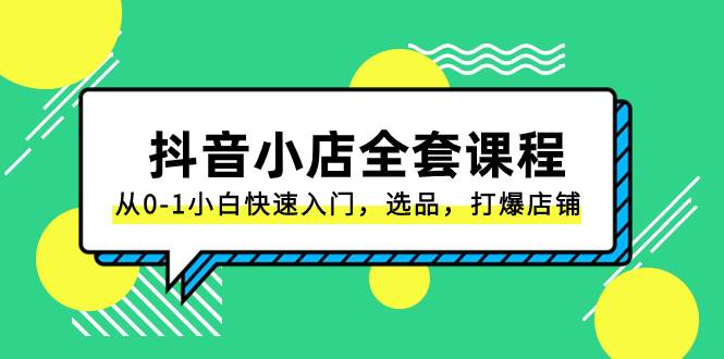 抖音小店-全套课程，从0-1小白快速入门，选品，打爆店铺（131节课）四海领钱-网创-知识付费-网创项目资源站-副业项目-创业项目-搞钱项目四海领钱