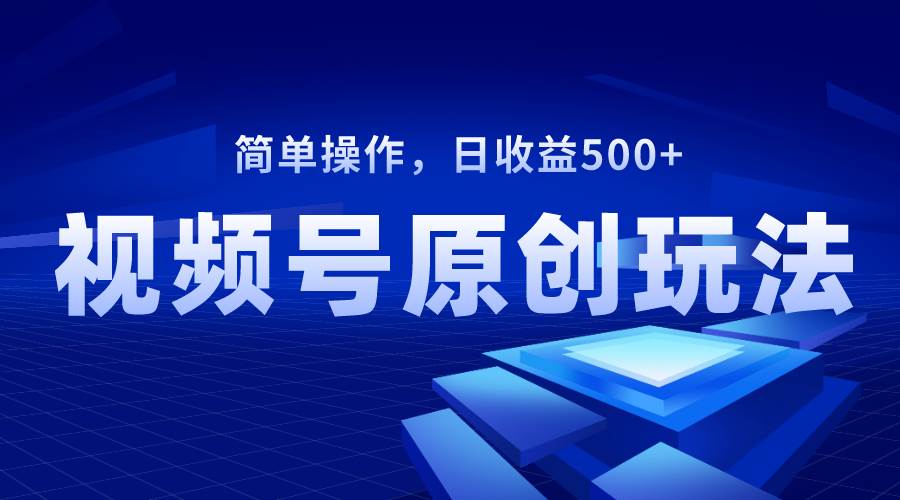 视频号原创视频玩法，日收益500+四海领钱-网创-知识付费-网创项目资源站-副业项目-创业项目-搞钱项目四海领钱