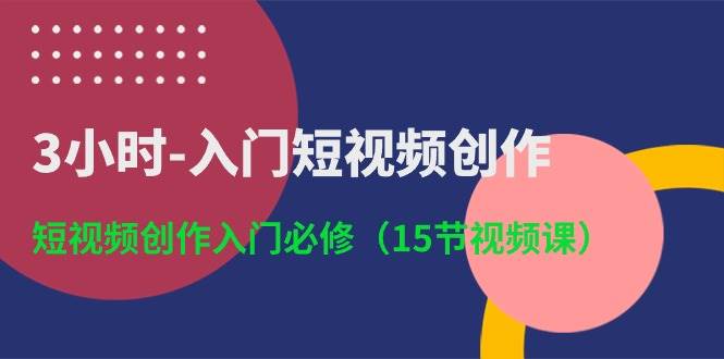 3小时-入门短视频创作：短视频创作入门必修（15节视频课）四海领钱-网创-知识付费-网创项目资源站-副业项目-创业项目-搞钱项目四海领钱